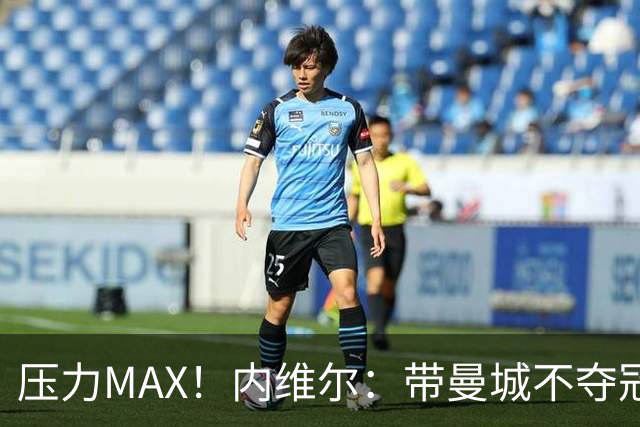 压力MAX！内维尔：带曼城不夺冠就无法接受，兵强马壮马帅得用好