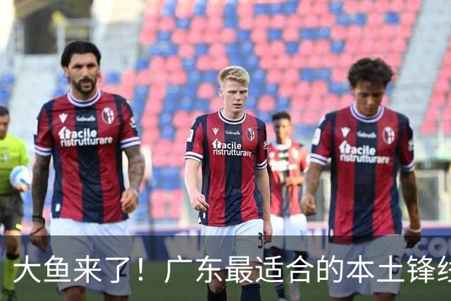大鱼来了！广东最适合的本土锋线曝光，朱芳雨可能完成“2换1”？