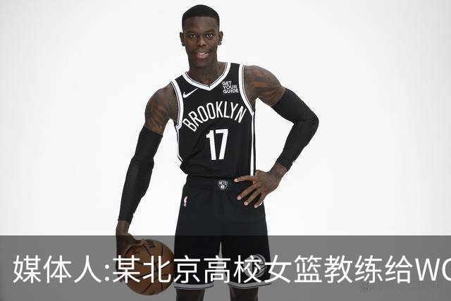 媒体人:某北京高校女篮教练给WCBA球队推荐球员 赚取不菲的居间费