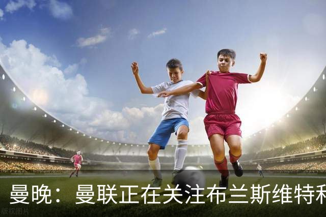 曼晚：曼联正在关注布兰斯维特和塔普索巴