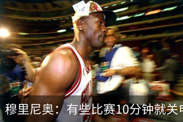 穆里尼奥：有些比赛10分钟就关电视 淘汰赛会认真的看