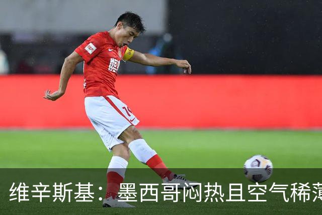 维辛斯基：墨西哥闷热且空气稀薄，上次经历还是去中国踢邀请赛时