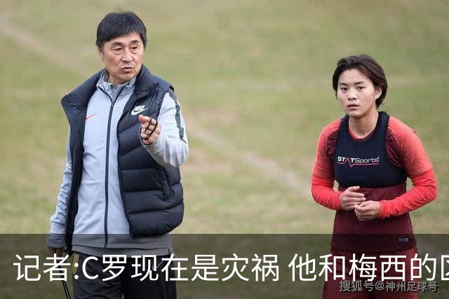 记者:C罗现在是灾祸 他和梅西的区别在哲学层面 他认为自己还25岁